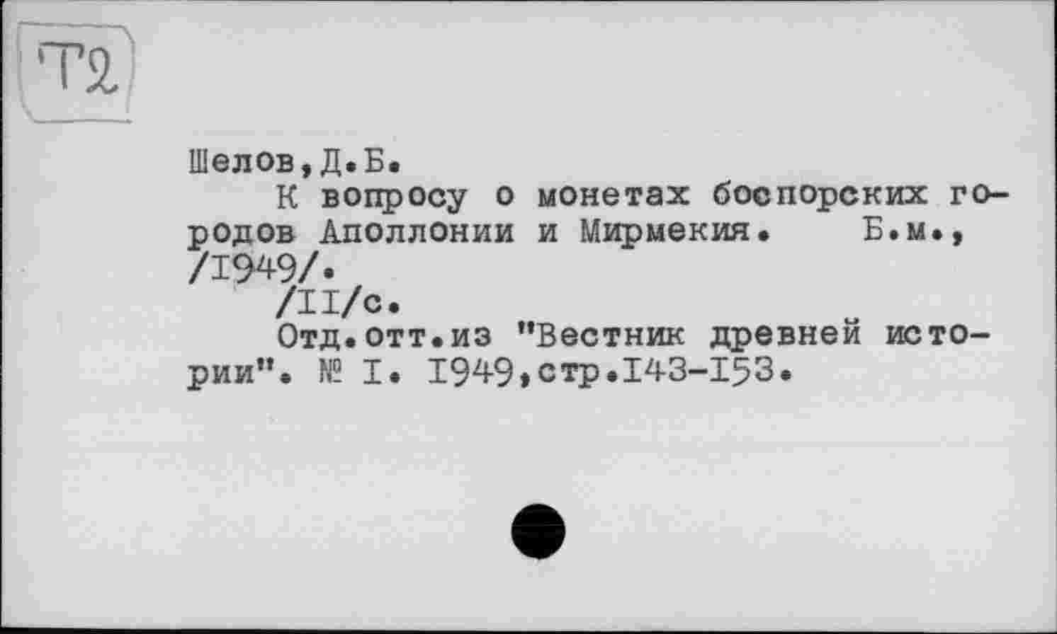 ﻿Шелов,Д.Б.
К вопросу о монетах боспорских городов Аполлонии и Мирмекия. Б.м., /1949/.
/И/с.
Отд.отт.из "Вестник древней истории". № I. 1949»стр.143-153.